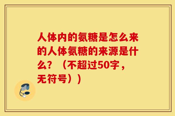 人体内的氨糖是怎么来的人体氨糖的来源是什么？（不超过50字，无符号）)