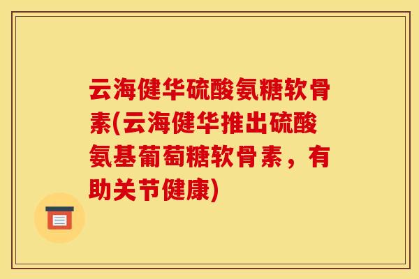 云海健华硫酸氨糖软骨素(云海健华推出硫酸氨基葡萄糖软骨素，有助关节健康)
