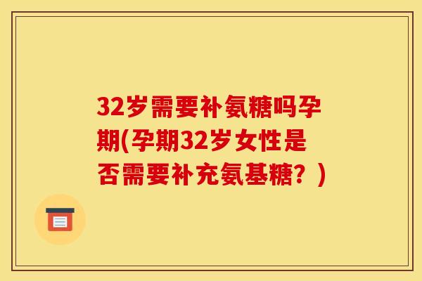 32岁需要补氨糖吗孕期(孕期32岁女性是否需要补充氨基糖？)