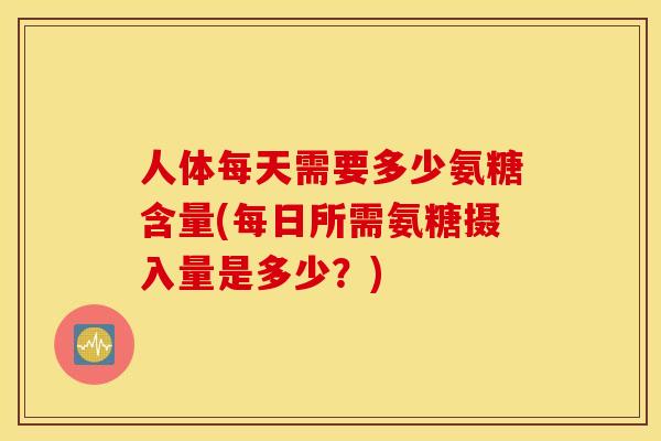 人体每天需要多少氨糖含量(每日所需氨糖摄入量是多少？)