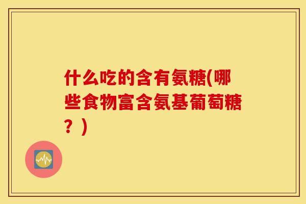 什么吃的含有氨糖(哪些食物富含氨基葡萄糖？)