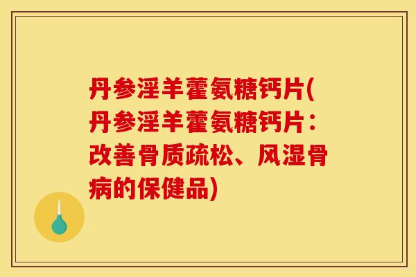 丹参淫羊藿氨糖钙片(丹参淫羊藿氨糖钙片：改善骨质疏松、风湿骨病的保健品)