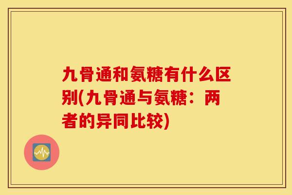 九骨通和氨糖有什么区别(九骨通与氨糖：两者的异同比较)