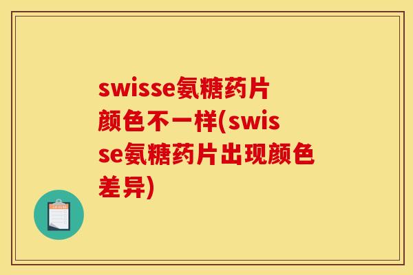 swisse氨糖药片颜色不一样(swisse氨糖药片出现颜色差异)