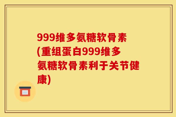 999维多氨糖软骨素(重组蛋白999维多氨糖软骨素利于关节健康)