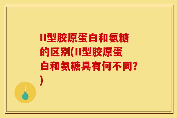 II型胶原蛋白和氨糖的区别(II型胶原蛋白和氨糖具有何不同？)