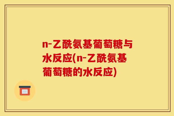 n-乙酰氨基葡萄糖与水反应(n-乙酰氨基葡萄糖的水反应)