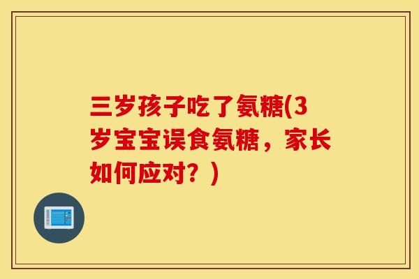 三岁孩子吃了氨糖(3岁宝宝误食氨糖，家长如何应对？)