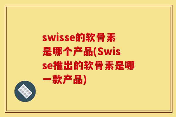 swisse的软骨素是哪个产品(Swisse推出的软骨素是哪一款产品)