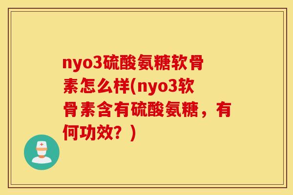 nyo3硫酸氨糖软骨素怎么样(nyo3软骨素含有硫酸氨糖，有何功效？)
