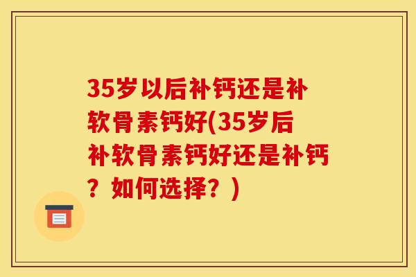 35岁以后补钙还是补软骨素钙好(35岁后补软骨素钙好还是补钙？如何选择？)