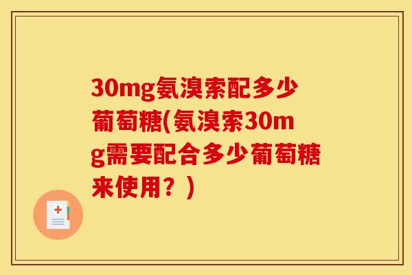 30mg氨溴索配多少葡萄糖(氨溴索30mg需要配合多少葡萄糖来使用？)