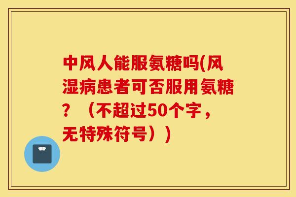 中风人能服氨糖吗(风湿病患者可否服用氨糖？（不超过50个字，无特殊符号）)