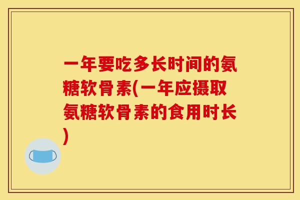 一年要吃多长时间的氨糖软骨素(一年应摄取氨糖软骨素的食用时长)