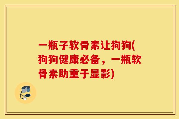 一瓶子软骨素让狗狗(狗狗健康必备，一瓶软骨素助重于显影)