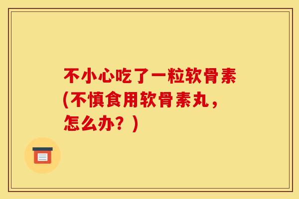 不小心吃了一粒软骨素(不慎食用软骨素丸，怎么办？)