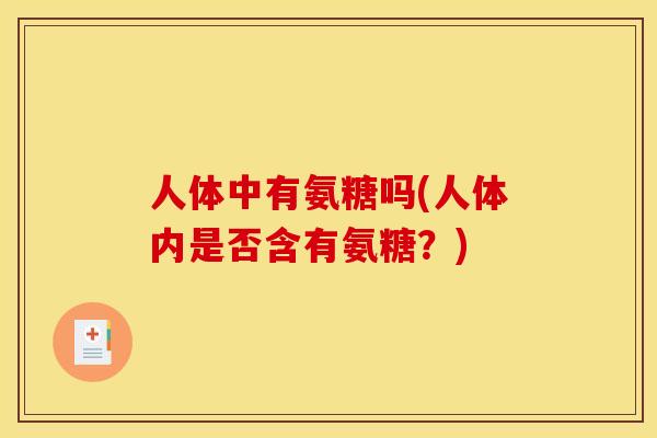 人体中有氨糖吗(人体内是否含有氨糖?) 人体中有氨糖吗(人体内是否含有氨糖?)