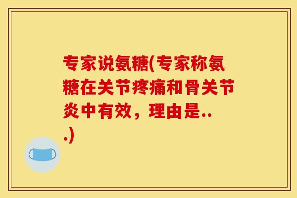 专家说氨糖(专家称氨糖在关节疼痛和骨关节炎中有效，理由是...)