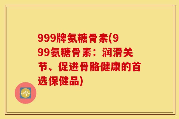 999牌氨糖骨素(999氨糖骨素：润滑关节、促进骨骼健康的首选保健品)