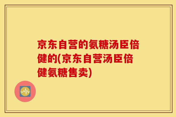 京东自营的氨糖汤臣倍健的(京东自营汤臣倍健氨糖售卖)