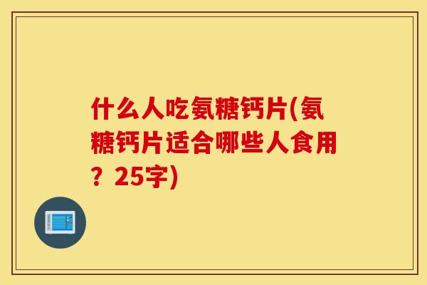 什么人吃氨糖钙片(氨糖钙片适合哪些人食用？25字)