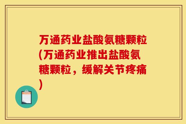 万通药业盐酸氨糖颗粒(万通药业推出盐酸氨糖颗粒，缓解关节疼痛)
