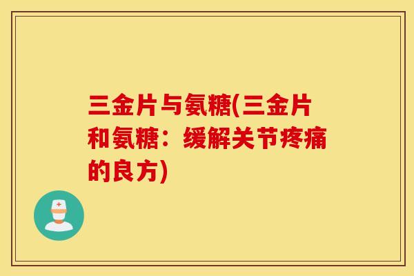 三金片与氨糖(三金片和氨糖：缓解关节疼痛的良方)