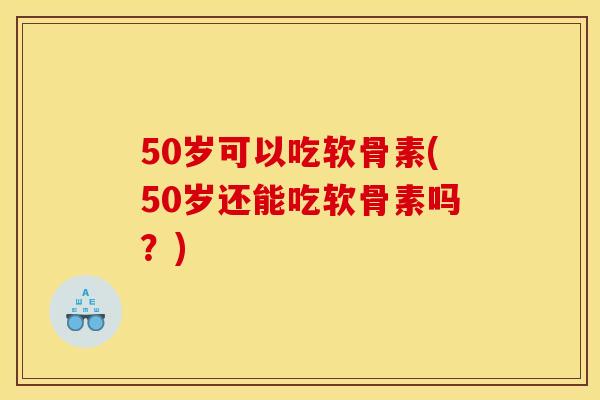 50岁可以吃软骨素(50岁还能吃软骨素吗？)