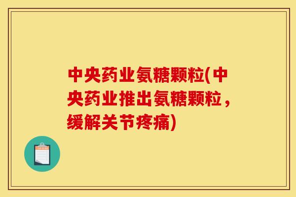 中央药业氨糖颗粒(中央药业推出氨糖颗粒，缓解关节疼痛)