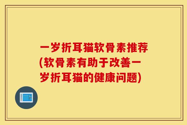 一岁折耳猫软骨素推荐(软骨素有助于改善一岁折耳猫的健康问题)