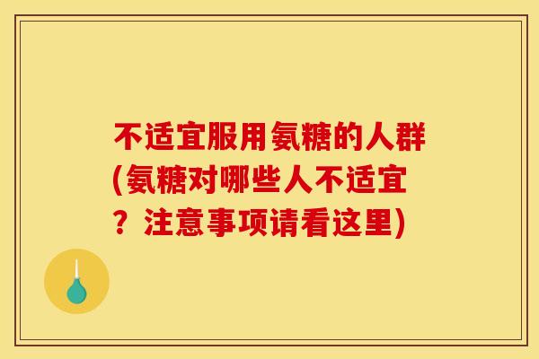不适宜服用氨糖的人群(氨糖对哪些人不适宜？注意事项请看这里)