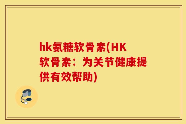 hk氨糖软骨素(HK软骨素:为关节健康提供有效帮助) hk氨糖软骨素(HK软骨素:为关节健康提供有效帮助)