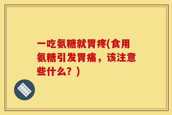 一吃氨糖就胃疼(食用氨糖引发胃痛，该注意些什么？)