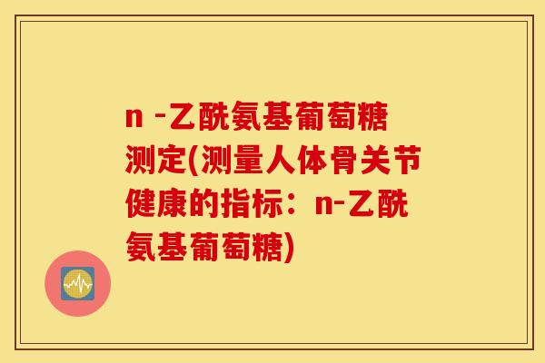 n -乙酰氨基葡萄糖测定(测量人体骨关节健康的指标：n-乙酰氨基葡萄糖)