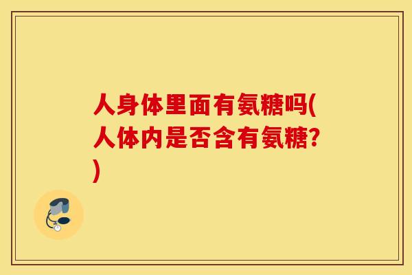 人身体里面有氨糖吗(人体内是否含有氨糖？)