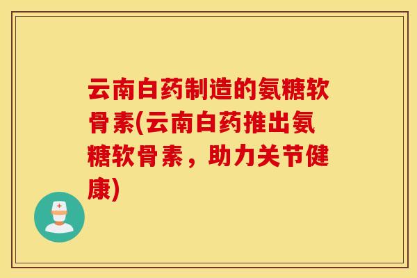 云南白药制造的氨糖软骨素(云南白药推出氨糖软骨素，助力关节健康)