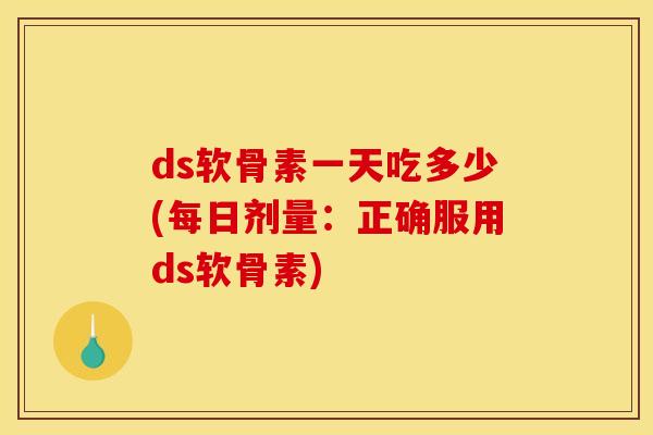 ds软骨素一天吃多少(每日剂量：正确服用ds软骨素)