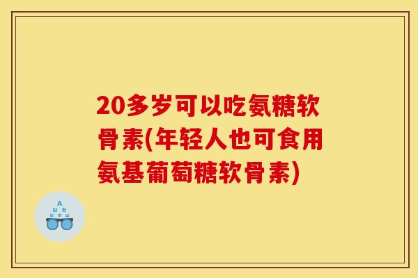 20多岁可以吃氨糖软骨素(年轻人也可食用氨基葡萄糖软骨素)