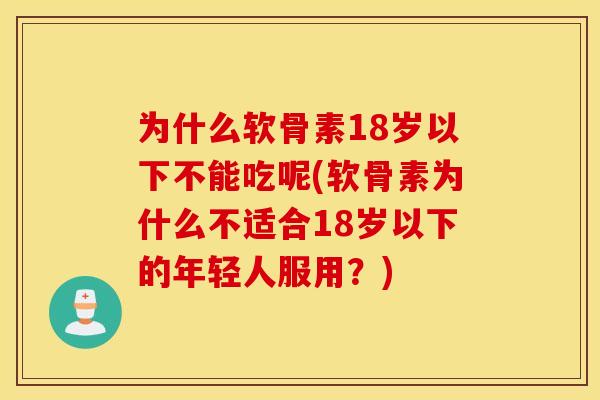 为什么软骨素18岁以下不能吃呢(软骨素为什么不适合18岁以下的年轻人服用？)