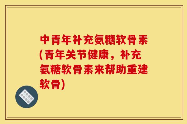 中青年补充氨糖软骨素(青年关节健康,补充氨糖软骨素来帮助重建软骨) 中青年补充氨糖软骨素(青年关节健康,补充氨糖软骨素来帮助重建软骨)