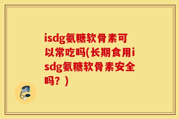 isdg氨糖软骨素可以常吃吗(长期食用isdg氨糖软骨素安全吗?) isdg氨糖软骨素可以常吃吗(长期食用isdg氨糖软骨素安全吗?)