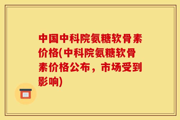 中国中科院氨糖软骨素价格(中科院氨糖软骨素价格公布,市场受到影响) 中国中科院氨糖软骨素价格(中科院氨糖软骨素价格公布,市场受到影响)