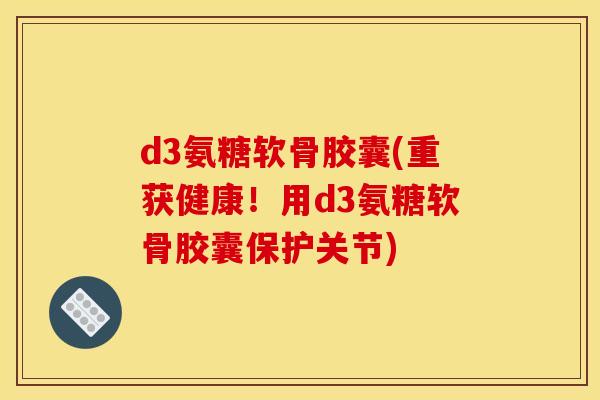 d3氨糖软骨胶囊(重获健康！用d3氨糖软骨胶囊保护关节)