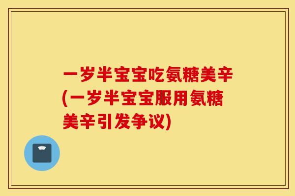 一岁半宝宝吃氨糖美辛(一岁半宝宝服用氨糖美辛引发争议)