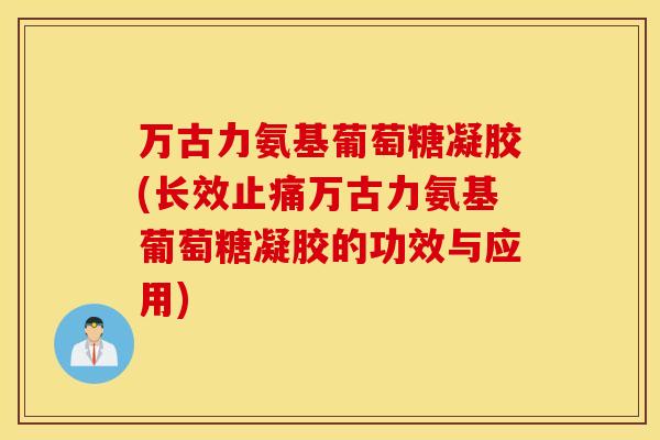 万古力氨基葡萄糖凝胶(长效止痛万古力氨基葡萄糖凝胶的功效与应用)