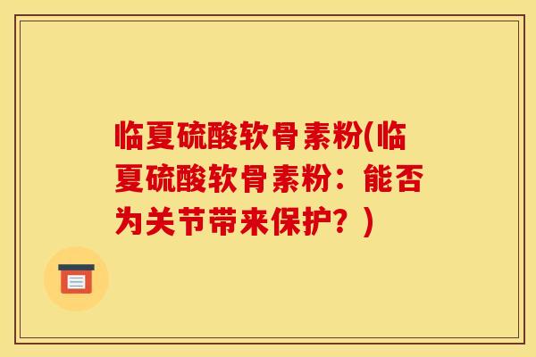 临夏硫酸软骨素粉(临夏硫酸软骨素粉：能否为关节带来保护？)