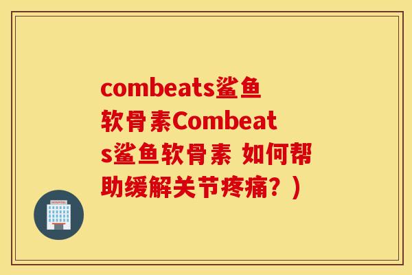 combeats鲨鱼软骨素Combeats鲨鱼软骨素 如何帮助缓解关节疼痛?) combeats鲨鱼软骨素Combeats鲨鱼软骨素 如何帮助缓解关节疼痛?)