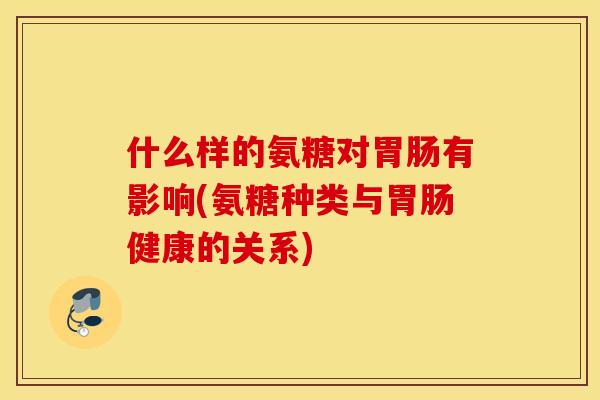 什么样的氨糖对胃肠有影响(氨糖种类与胃肠健康的关系)