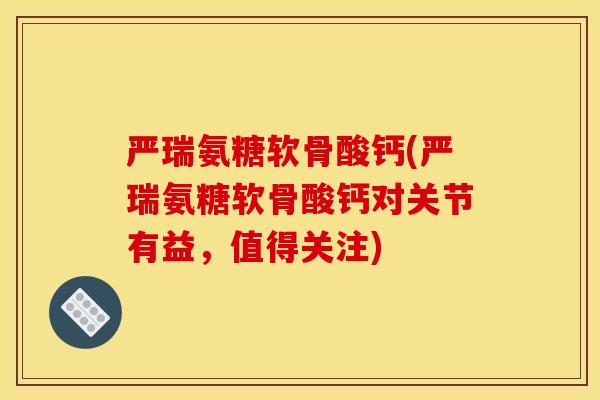 严瑞氨糖软骨酸钙(严瑞氨糖软骨酸钙对关节有益，值得关注)