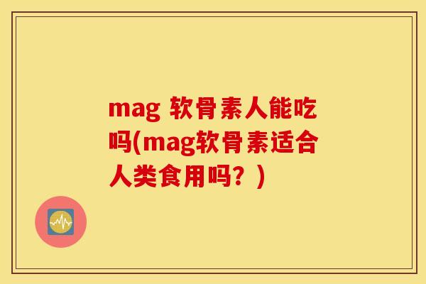 mag 软骨素人能吃吗(mag软骨素适合人类食用吗？)